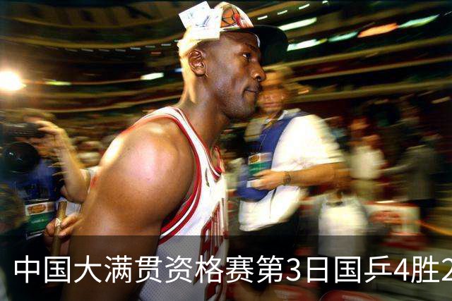 中国大满贯资格赛第3日国乒4胜2负 11人进第三轮